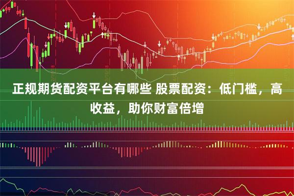 正规期货配资平台有哪些 股票配资：低门槛，高收益，助你财富倍增
