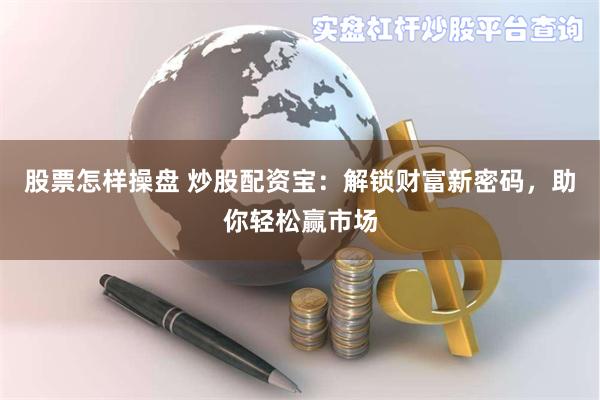 股票怎样操盘 炒股配资宝：解锁财富新密码，助你轻松赢市场