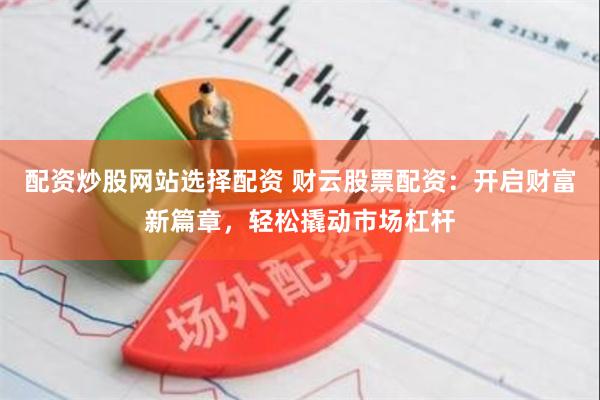 配资炒股网站选择配资 财云股票配资：开启财富新篇章，轻松撬动市场杠杆