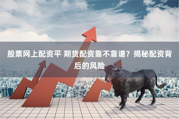 股票网上配资平 期货配资靠不靠谱？揭秘配资背后的风险
