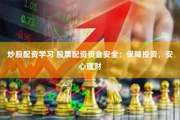 炒股配资学习 股票配资资金安全：保障投资，安心理财