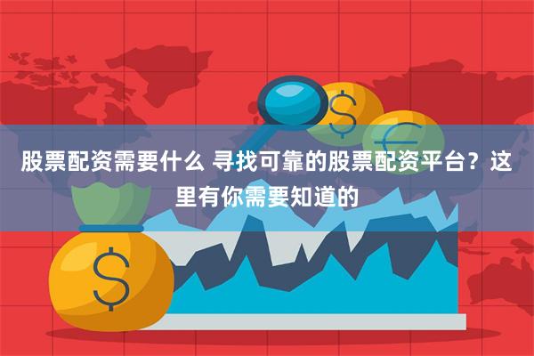 股票配资需要什么 寻找可靠的股票配资平台？这里有你需要知道的