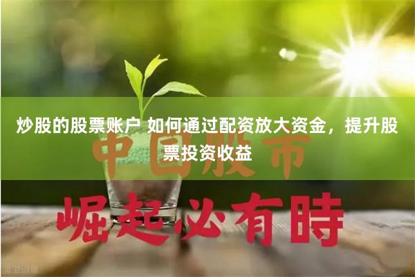 炒股的股票账户 如何通过配资放大资金，提升股票投资收益