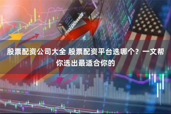 股票配资公司大全 股票配资平台选哪个？一文帮你选出最适合你的