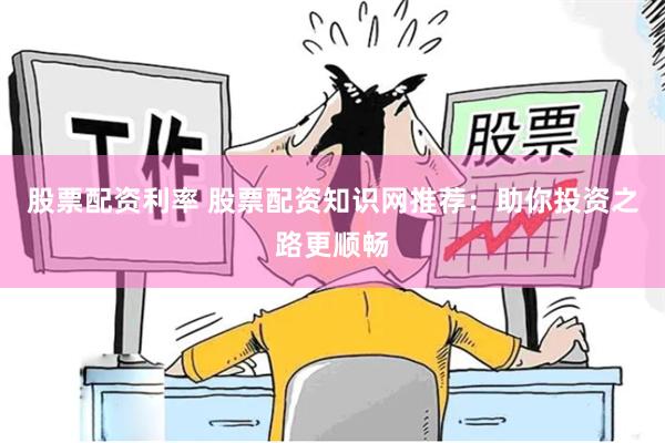 股票配资利率 股票配资知识网推荐：助你投资之路更顺畅