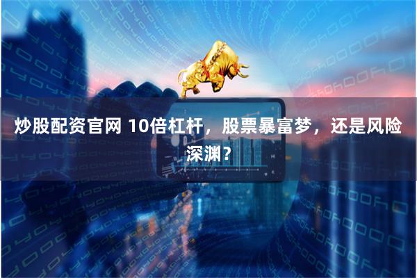 炒股配资官网 10倍杠杆，股票暴富梦，还是风险深渊？