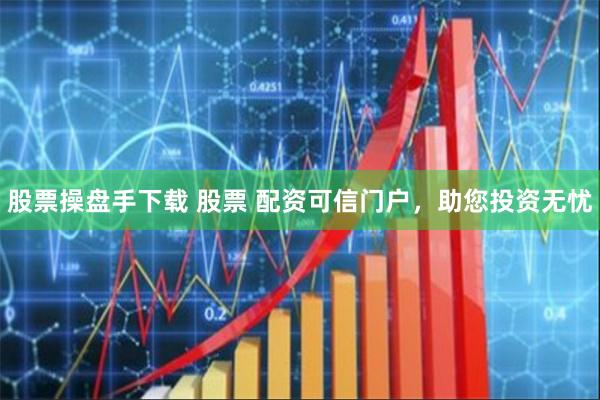 股票操盘手下载 股票 配资可信门户，助您投资无忧