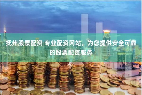 抚州股票配资 专业配资网站，为您提供安全可靠的股票配资服务