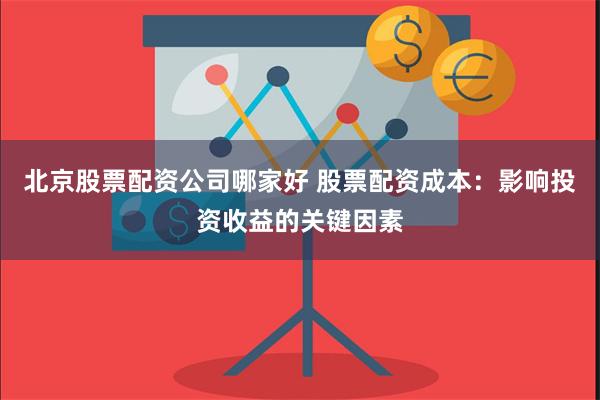 北京股票配资公司哪家好 股票配资成本：影响投资收益的关键因素