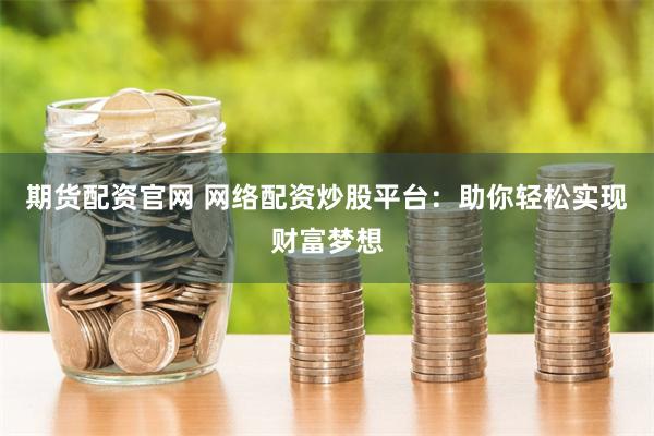 期货配资官网 网络配资炒股平台：助你轻松实现财富梦想