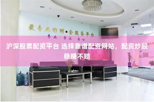 沪深股票配资平台 选择靠谱配资网站，配资炒股稳赚不赔