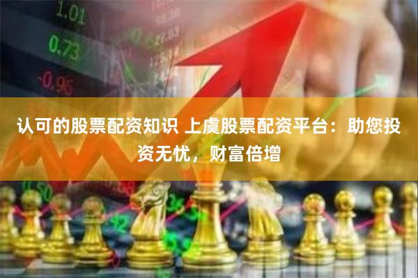 认可的股票配资知识 上虞股票配资平台：助您投资无忧，财富倍增
