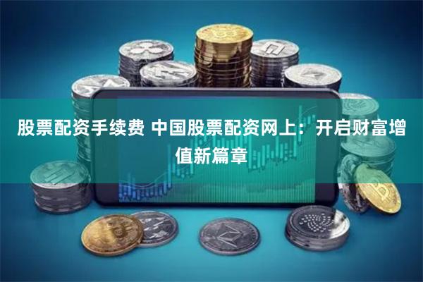 股票配资手续费 中国股票配资网上：开启财富增值新篇章