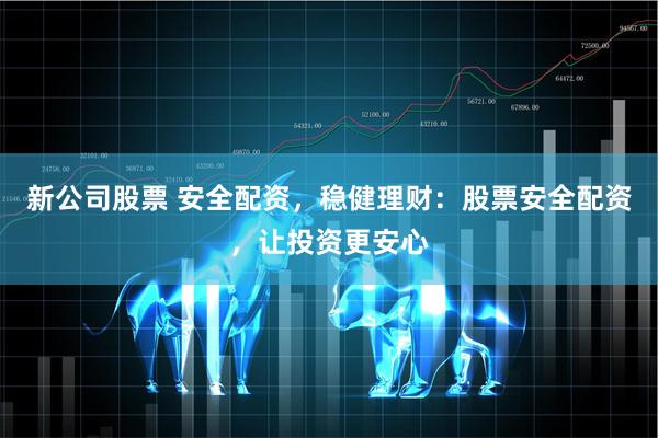 新公司股票 安全配资，稳健理财：股票安全配资，让投资更安心
