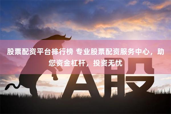 股票配资平台排行榜 专业股票配资服务中心，助您资金杠杆，投资无忧