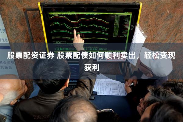 股票配资证券 股票配债如何顺利卖出，轻松变现获利