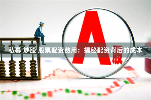 私募 炒股 股票配资费用：揭秘配资背后的成本