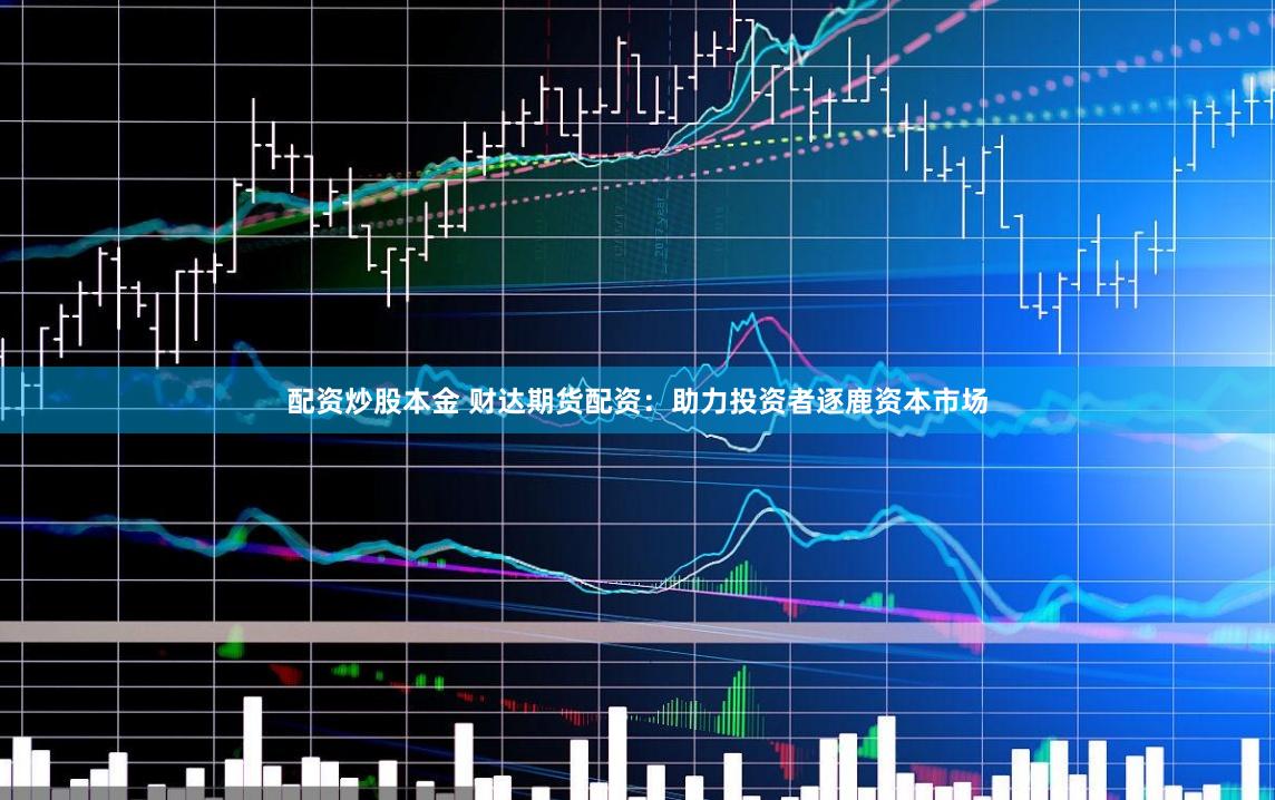 配资炒股本金 财达期货配资：助力投资者逐鹿资本市场