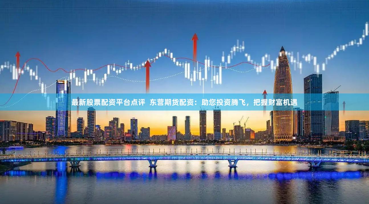 最新股票配资平台点评 东营期货配资:助您投资腾飞,把握财富机遇