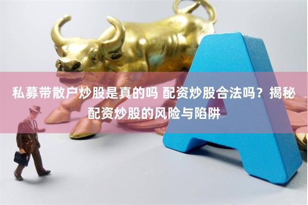 私募带散户炒股是真的吗 配资炒股合法吗？揭秘配资炒股的风险与陷阱