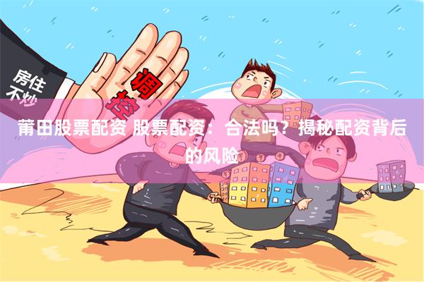 莆田股票配资 股票配资：合法吗？揭秘配资背后的风险