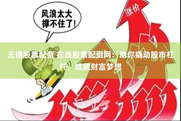 无锡股票配资 在线股票配资网：助你撬动股市杠杆，成就财富梦想