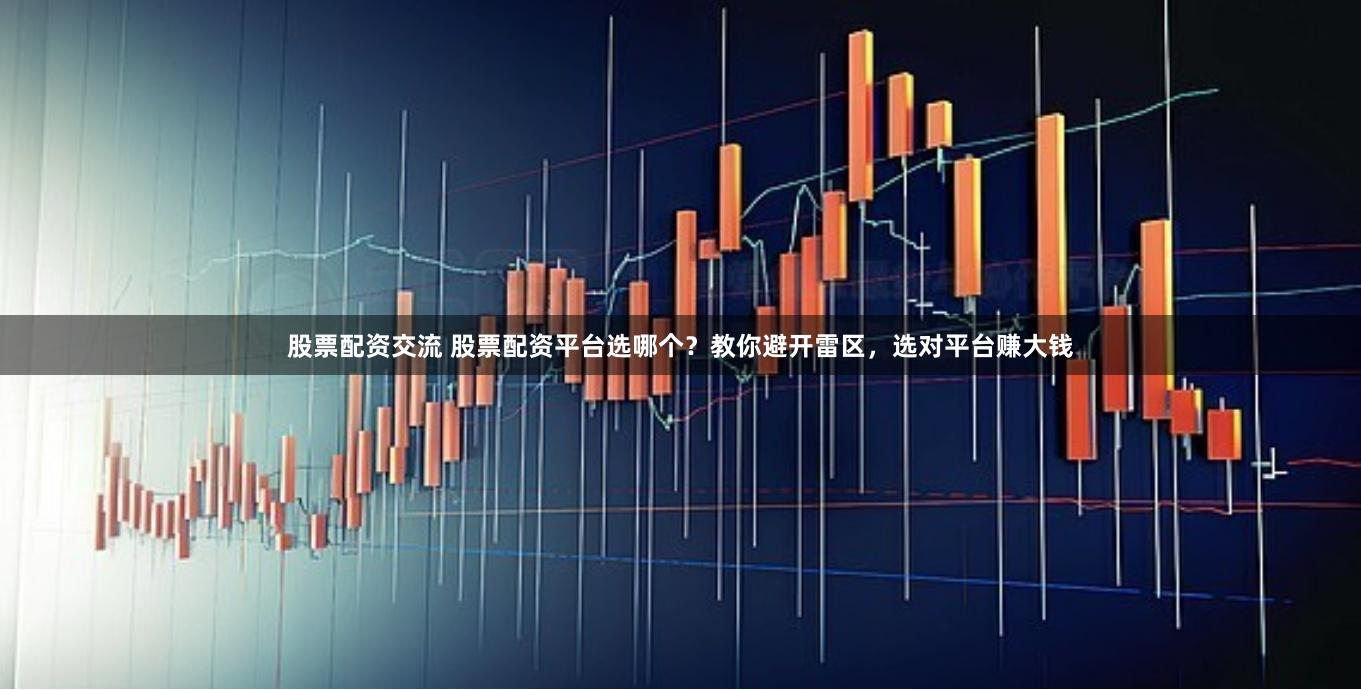 股票配资交流 股票配资平台选哪个？教你避开雷区，选对平台赚大钱