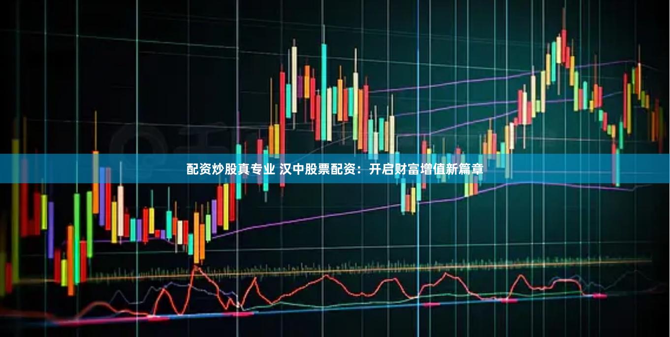 配资炒股真专业 汉中股票配资：开启财富增值新篇章