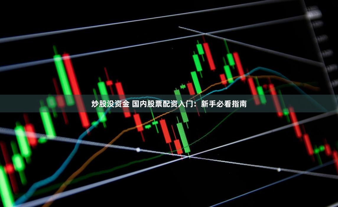 炒股没资金 国内股票配资入门：新手必看指南