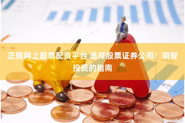 正规网上股票配资平台 选择股票证券公司:明智投资的指南