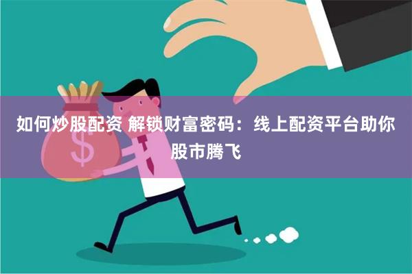 如何炒股配资 解锁财富密码：线上配资平台助你股市腾飞
