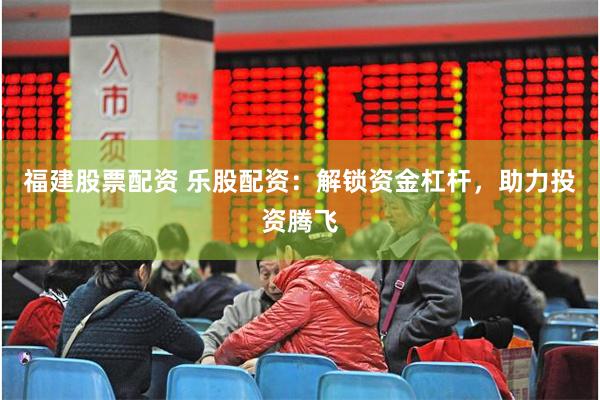 福建股票配资 乐股配资：解锁资金杠杆，助力投资腾飞