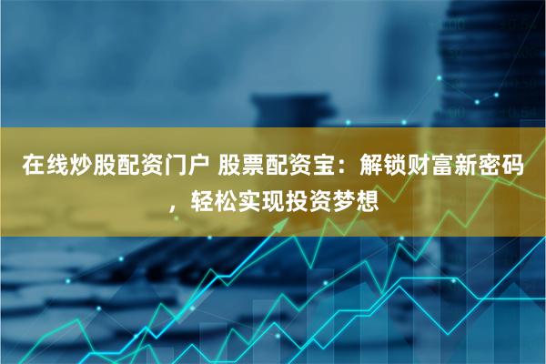 在线炒股配资门户 股票配资宝：解锁财富新密码，轻松实现投资梦想