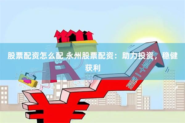 股票配资怎么配 永州股票配资：助力投资，稳健获利