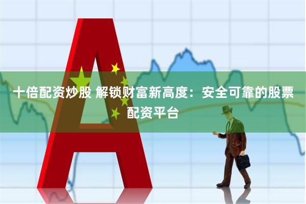 十倍配资炒股 解锁财富新高度：安全可靠的股票配资平台