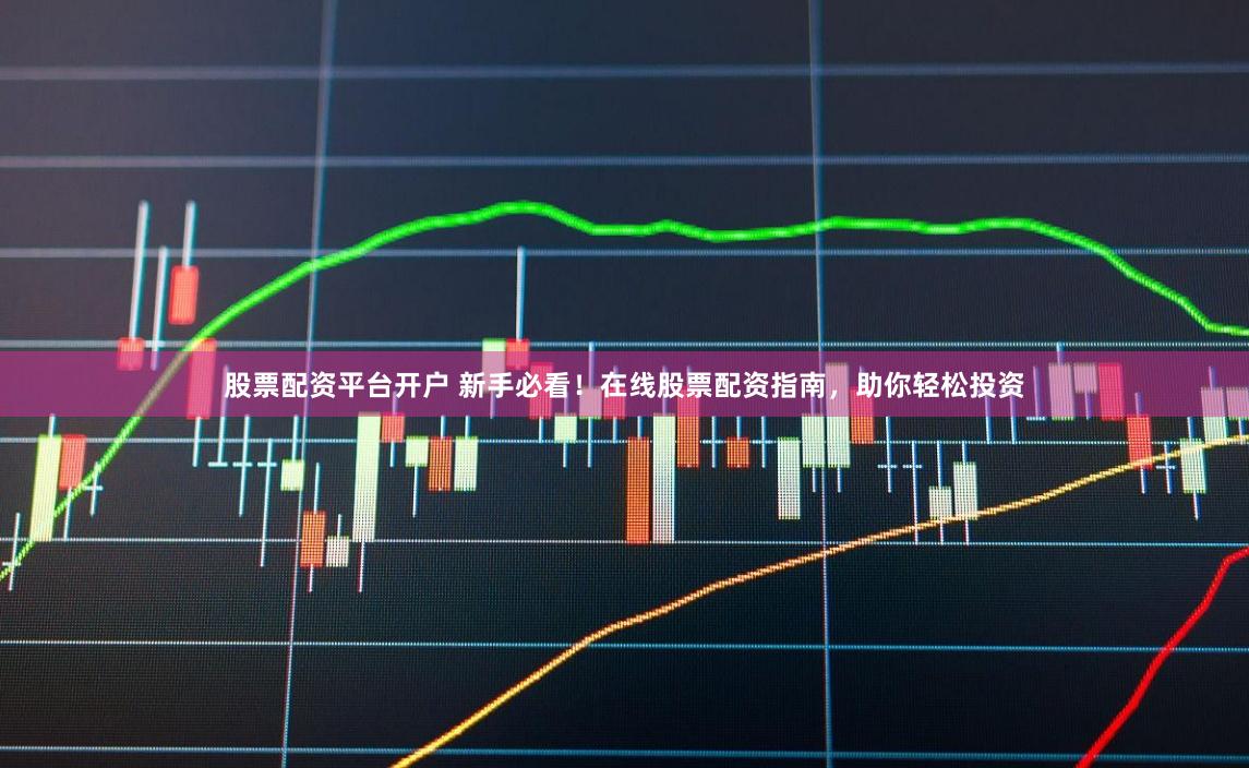 股票配资平台开户 新手必看！在线股票配资指南，助你轻松投资
