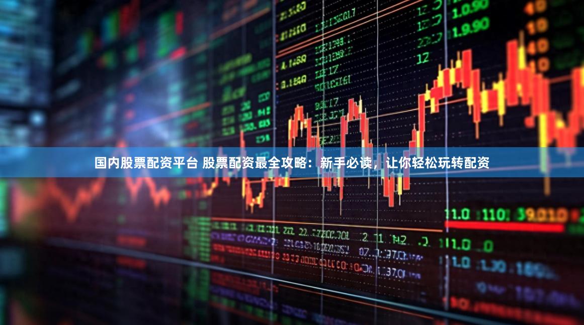 国内股票配资平台 股票配资最全攻略：新手必读，让你轻松玩转配资