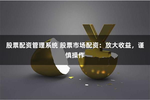 股票配资管理系统 股票市场配资：放大收益，谨慎操作