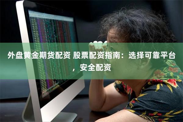外盘黄金期货配资 股票配资指南：选择可靠平台，安全配资