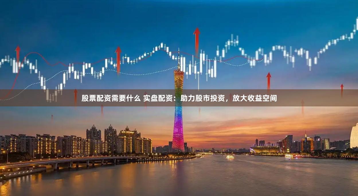 股票配资需要什么 实盘配资：助力股市投资，放大收益空间