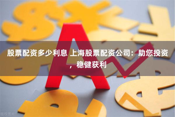 股票配资多少利息 上海股票配资公司：助您投资，稳健获利