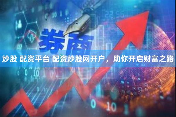 炒股 配资平台 配资炒股网开户，助你开启财富之路