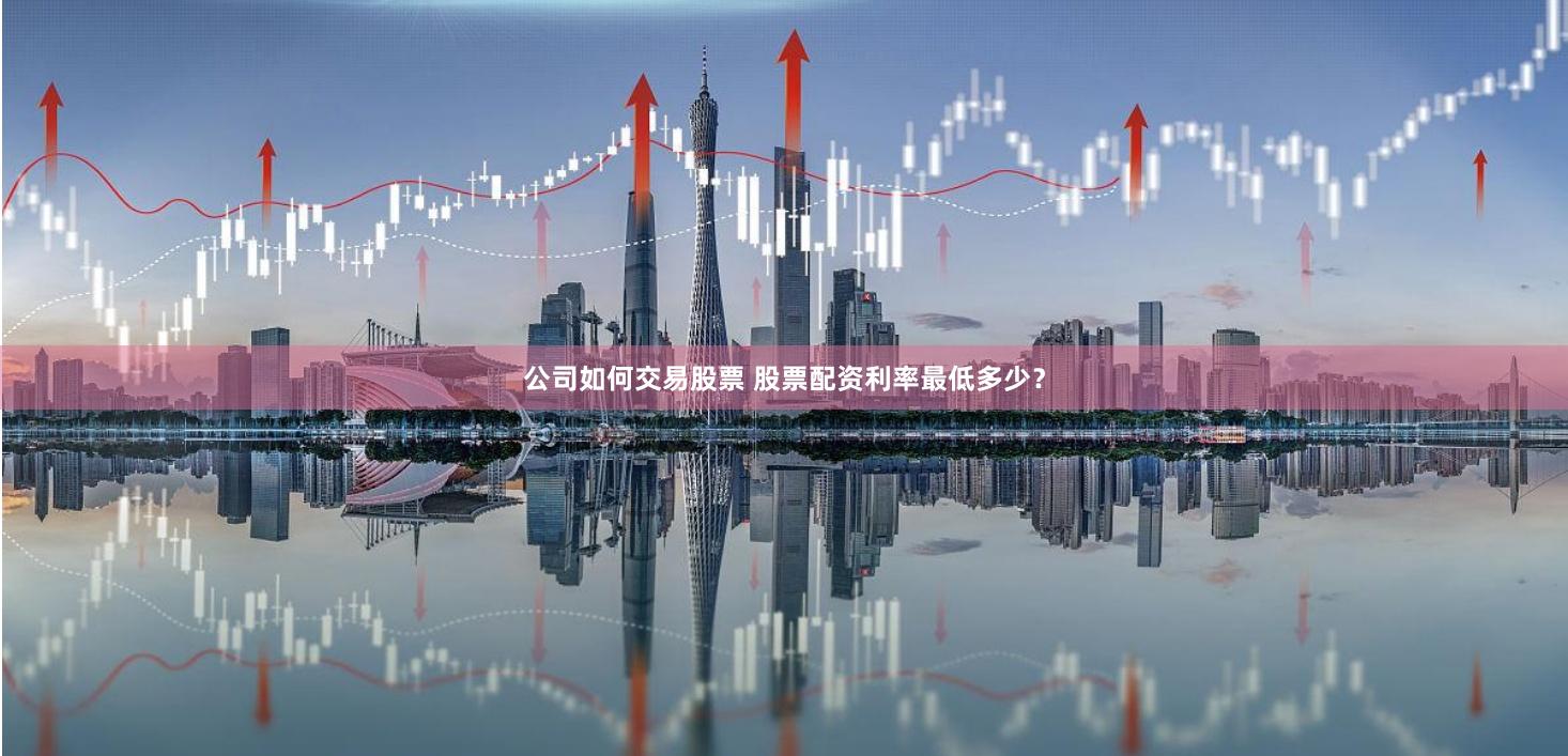 公司如何交易股票 股票配资利率最低多少？