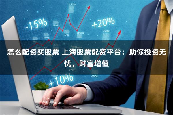 怎么配资买股票 上海股票配资平台：助你投资无忧，财富增值