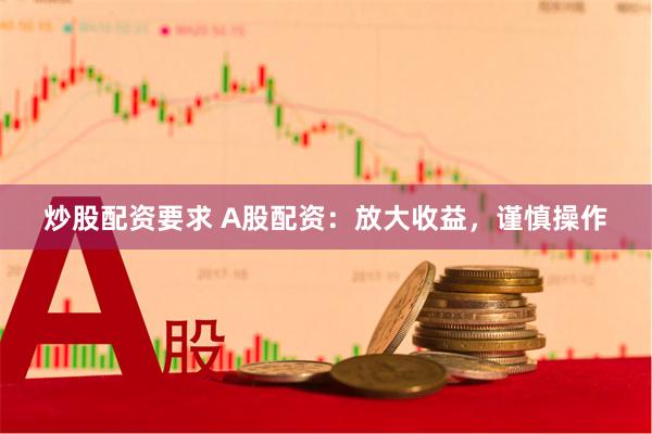 炒股配资要求 A股配资：放大收益，谨慎操作