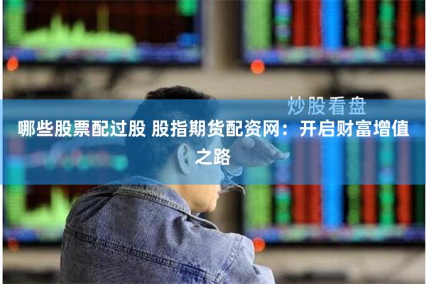 哪些股票配过股 股指期货配资网：开启财富增值之路