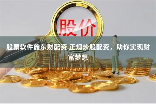 股票软件鑫东财配资 正规炒股配资，助你实现财富梦想