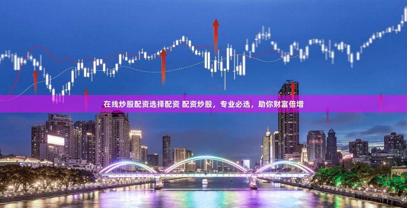 在线炒股配资选择配资 配资炒股，专业必选，助你财富倍增