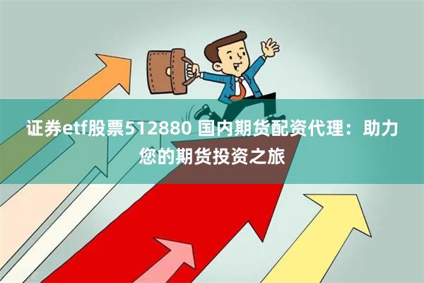 证券etf股票512880 国内期货配资代理：助力您的期货投资之旅