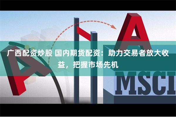 广西配资炒股 国内期货配资：助力交易者放大收益，把握市场先机